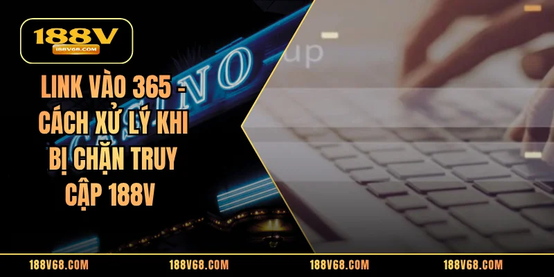 Link Vào 365 - Cách Xử Lý Khi Bị Chặn Truy Cập 188V